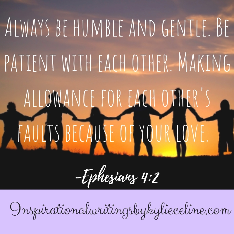 Always be humble and gentle. Be patient with each other. Making allowance for each other's faults because of your love.